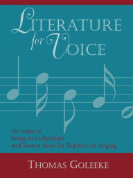 Title: Literature for Voice: An Index of Songs in Collections and Source Book for Teachers of Singing, Author: Thomas Goleeke