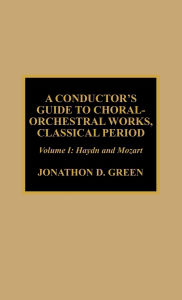 Title: A Conductor's Guide to Choral-Orchestral Works, Classical Period: Haydn and Mozart: Volume 1, Author: Jonathan D. Green