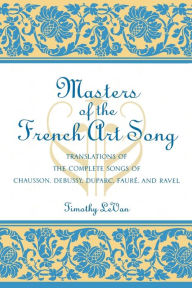Title: Masters of the French Art Song: Translations of the Complete Songs of Chausson, Debussy, Duparc, Faure, and Ravel, Author: Timothy LeVan