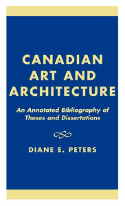 Title: Canadian Art and Architecture: An Annotated Bibliography of Theses and Dissertations, Author: Diane E. Peters