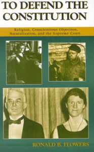 Title: To Defend the Constitution: Religion, Conscientious Objection, Naturalization, and the Supreme Court, Author: Ronald B. Flowers