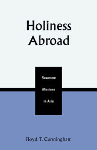 Title: Holiness Abroad: Nazarene Missions in Asia, Author: Floyd T. Cunningham