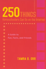 250 Things Homeschoolers Can Do on the Internet: A Guide to Fun, Facts, and Friends