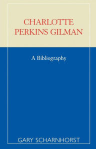 Title: Charlotte Perkins Gilman: A Bibliography, Author: Gary Scharnhorst