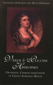 Title: Verdi and Puccini Heroines: Dramatic Characterization in Great Soprano Roles, Author: Geoffrey Edwards