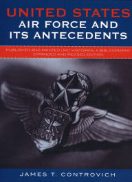 Title: United States Air Force and Its Antecedents: Published and Printed Unit Histories, A Bibliography, Author: James T. Controvich