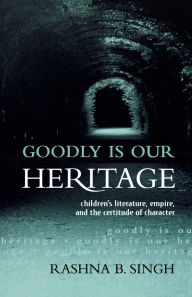 Title: Goodly Is Our Heritage: Children's Literature, Empire, and the Certitude of Character, Author: Rashna B. Singh