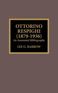 Title: Ottorino Respighi (1879-1936): An Annotated Bibliography, Author: Lee G. Barrow