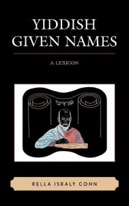 Title: Yiddish Given Names: A Lexicon, Author: Rella Israly Cohn