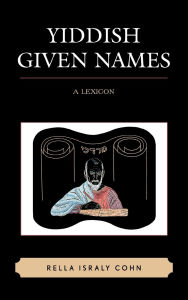 Title: Yiddish Given Names: A Lexicon, Author: Rella Israly Cohn