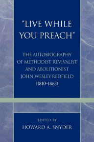 Title: 'Live While You Preach': The Autobiography of Methodist Revivalist and Abolitionist John Wesley Redfield (1810-1863), Author: Howard A. Snyder