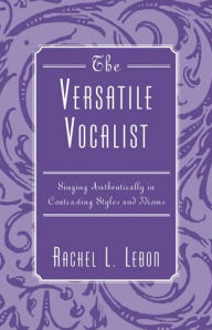 Title: The Versatile Vocalist: Singing Authentically in Contrasting Styles and Idioms, Author: Rachel L. Lebon