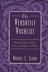 Title: The Versatile Vocalist: Singing Authentically in Contrasting Styles and Idioms, Author: Rachel L. Lebon