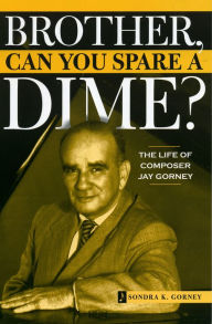 Title: Brother, Can You Spare a Dime?: The Life of Composer Jay Gorney, Author: Sondra K. Gorney
