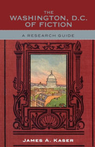 Title: The Washington, D.C. of Fiction: A Research Guide, Author: James A. Kaser