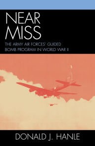Title: Near Miss: The Army Air Forces' Guided Bomb Program in World War II, Author: Donald J. Hanle