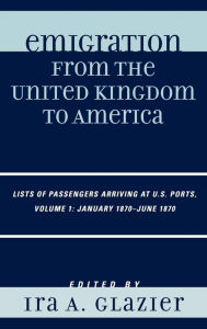 Title: Emigration from the United Kingdom to America: Lists of Passengers Arriving at U.S. Ports, January 1870 - June 1870, Author: Ira A. Glazier