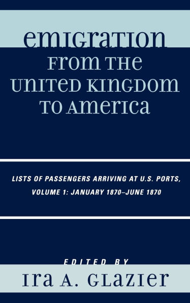 Emigration from the United Kingdom to America: Lists of Passengers Arriving at U.S. Ports, January 1870 - June 1870, Volume 1