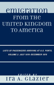 Title: Emigration from the United Kingdom to America: Lists of Passengers Arriving at U.S. Ports, July 1870 - December 1870 / Edition 2, Author: Ira A. Glazier