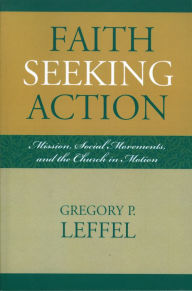 Title: Faith Seeking Action: Mission, Social Movements, and the Church in Motion, Author: Gregory P. Leffel past-president