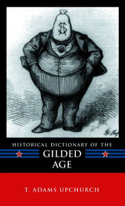 Title: Historical Dictionary of the Gilded Age, Author: T. Adams Upchurch