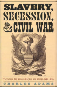 Title: Slavery, Secession, and Civil War: Views from the UK and Europe, 1856-1865, Author: Charles Adams