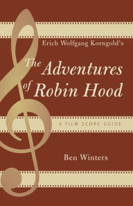 Title: Erich Wolfgang Korngold's The Adventures of Robin Hood: A Film Score Guide, Author: Ben Winters