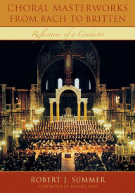 Title: Choral Masterworks from Bach to Britten: Reflections of a Conductor / Edition 1, Author: Robert J. Summer