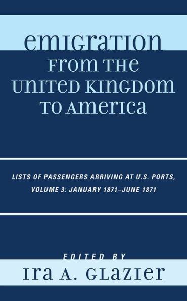 Emigration from the United Kingdom to America: Lists of Passengers Arriving at U.S. Ports, January 1871 - June 1871: Volume 3