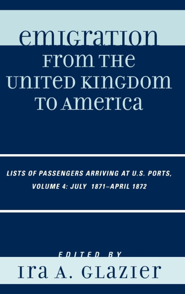 Emigration from the United Kingdom to America: Lists of Passengers Arriving at U.S. Ports, July 1871 - April 1872, Volume 4