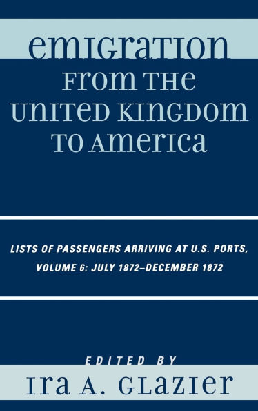 Emigration from the United Kingdom to America: Lists of Passengers Arriving at U.S. Ports, July 1872 - December 1872: Volume 6