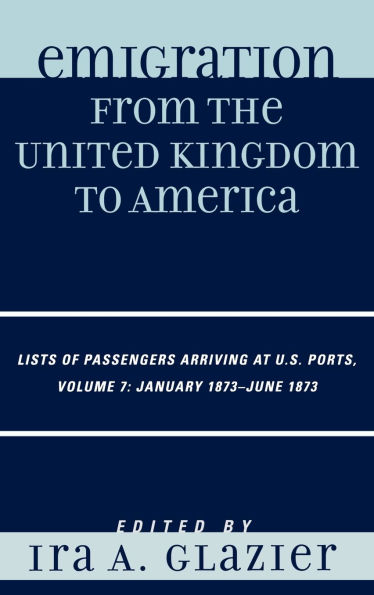Emigration from the United Kingdom to America: Lists of Passengers Arriving at U.S. Ports, January 1873 - June 1873, Volume 7