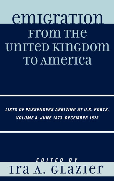 Emigration from the United Kingdom to America: Lists of Passengers Arriving at U.S. Ports, June 1873 - December 1873, Volume 8