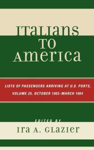 Title: Italians to America, October 1903 - March 1904: Lists of Passengers Arriving at U.S. Ports / Edition 25, Author: Ira A. Glazier
