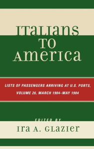 Title: Italians to America, March 1904 - May 1904: Lists of Passengers Arriving at U.S. Ports / Edition 26, Author: Ira A. Glazier