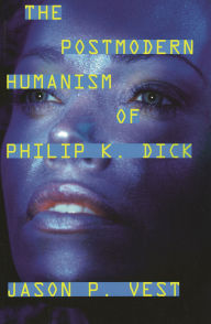 Title: The Postmodern Humanism of Philip K. Dick, Author: Jason P. Vest