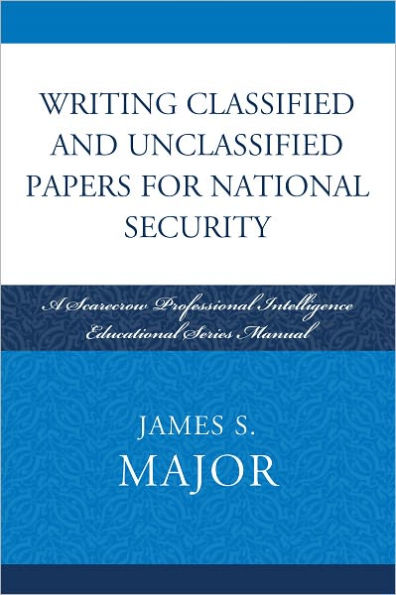 Writing Classified and Unclassified Papers for National Security: A Scarecrow Professional Intelligence Education Series Manual