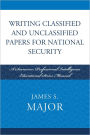 Writing Classified and Unclassified Papers for National Security: A Scarecrow Professional Intelligence Education Series Manual