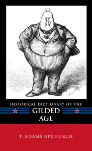 Title: Historical Dictionary of the Gilded Age, Author: T. Adams Upchurch