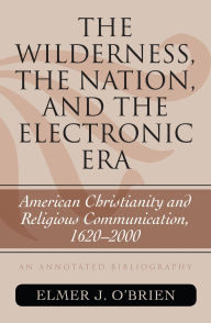 Title: The Wilderness, the Nation, and the Electronic Era: American Christianity and Religious Communication, 1620-2000: An Annotated Bibliography, Author: Elmer J. O'Brien