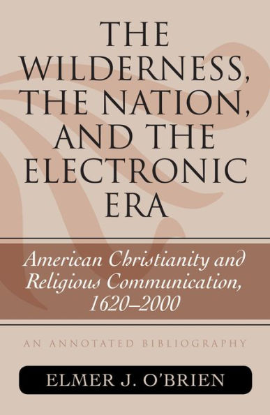 The Wilderness, the Nation, and the Electronic Era: American Christianity and Religious Communication, 1620-2000: An Annotated Bibliography