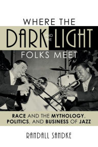 Title: Where the Dark and the Light Folks Meet: Race and the Mythology, Politics, and Business of Jazz, Author: Randall Sandke
