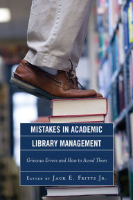 Title: Mistakes in Academic Library Management: Grievous Errors and How to Avoid Them, Author: Jack E. Fritts Jr.