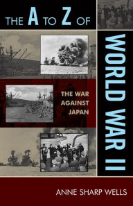 Title: The A to Z of World War II: The War Against Japan, Author: Anne Sharp Wells