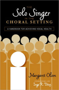 Title: The Solo Singer in the Choral Setting: A Handbook for Achieving Vocal Health, Author: Margaret Olson