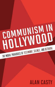 Title: Communism in Hollywood: The Moral Paradoxes of Testimony, Silence, and Betrayal, Author: Alan Casty