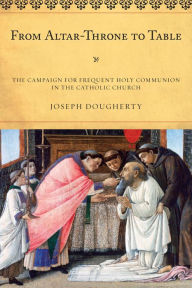 Title: From Altar-Throne to Table: The Campaign for Frequent Holy Communion in the Catholic Church, Author: Joseph Dougherty