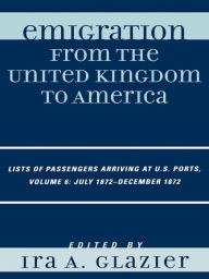Title: Emigration from the United Kingdom to America: Lists of Passengers Arriving at U.S. Ports, July 1872 - December 1872, Author: Ira A. Glazier