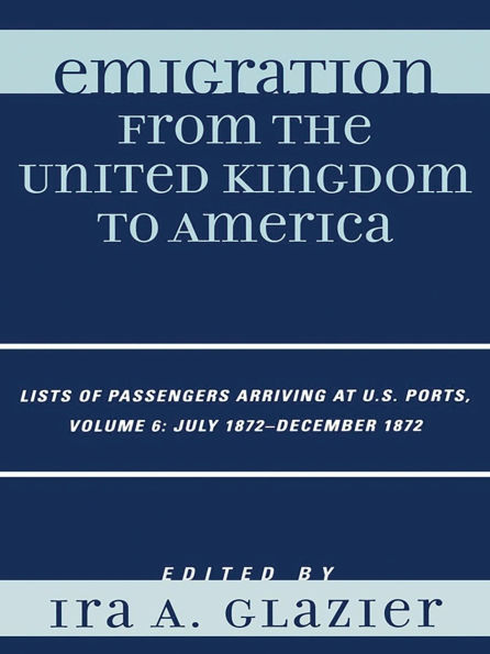 Emigration from the United Kingdom to America: Lists of Passengers Arriving at U.S. Ports, July 1872 - December 1872: Volume 6