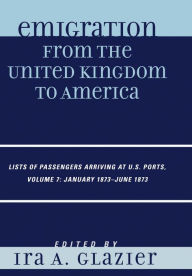 Title: Emigration from the United Kingdom to America: Lists of Passengers Arriving at U.S. Ports, January 1873 - June 1873, Author: Ira A. Glazier